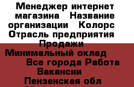 Менеджер интернет-магазина › Название организации ­ Колорс › Отрасль предприятия ­ Продажи › Минимальный оклад ­ 70 000 - Все города Работа » Вакансии   . Пензенская обл.,Мокшанский р-н